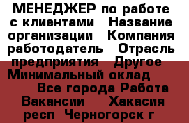 МЕНЕДЖЕР по работе с клиентами › Название организации ­ Компания-работодатель › Отрасль предприятия ­ Другое › Минимальный оклад ­ 35 000 - Все города Работа » Вакансии   . Хакасия респ.,Черногорск г.